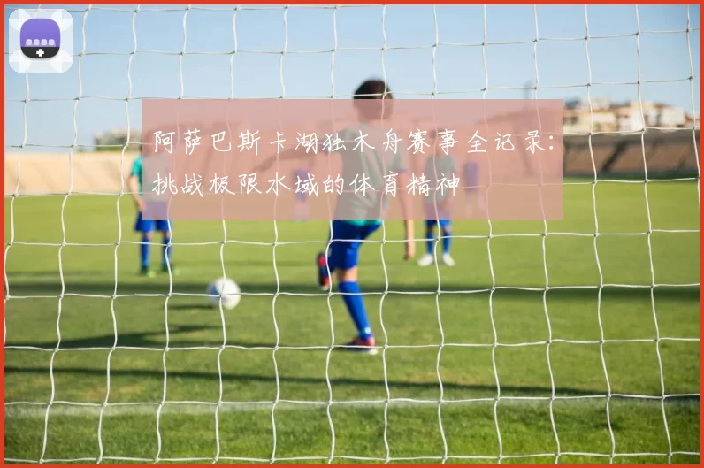 阿萨巴斯卡湖独木舟赛事全记录：挑战极限水域的体育精神