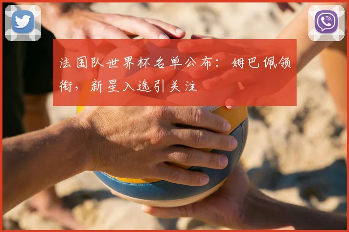 法国队世界杯名单公布：姆巴佩领衔，新星入选引关注