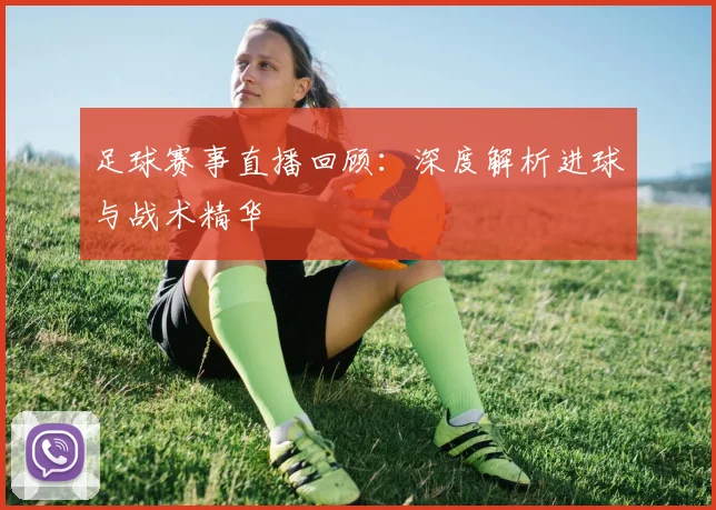 足球赛事直播回顾：深度解析进球与战术精华