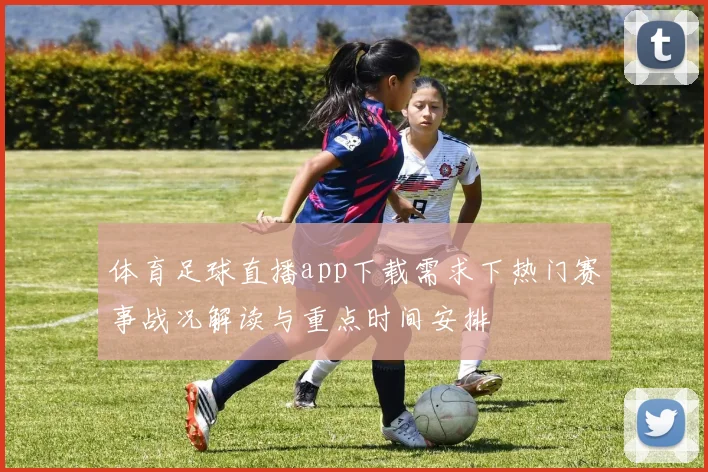 体育足球直播app下载需求下热门赛事战况解读与重点时间安排