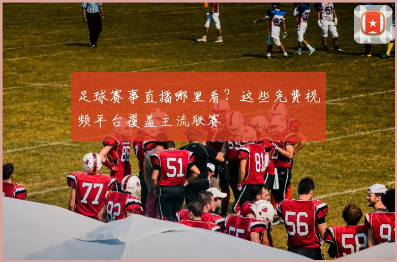 足球赛事直播哪里看？这些免费视频平台覆盖主流联赛
