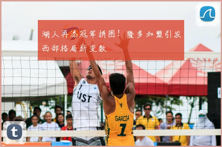 湖人再添冠军拼图！隆多加盟引发西部格局新变数