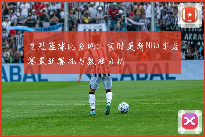 皇冠篮球比分网：实时更新NBA季后赛最新赛况与数据分析