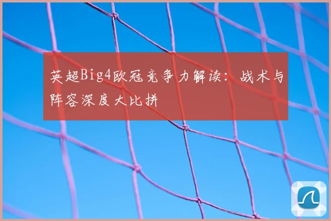 英超Big4欧冠竞争力解读：战术与阵容深度大比拼