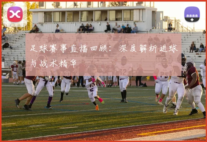 足球赛事直播回顾：深度解析进球与战术精华