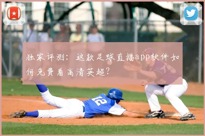 独家评测：这款足球直播app软件如何免费看高清英超？