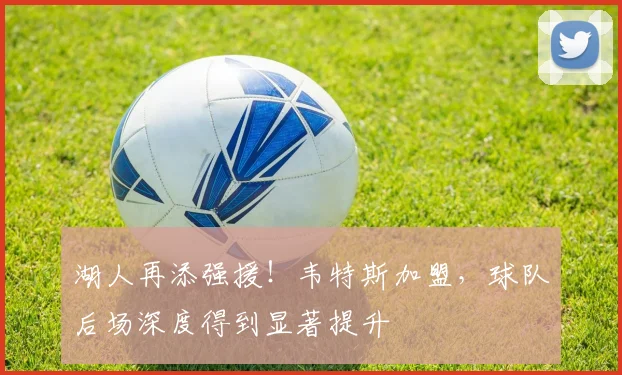 湖人再添强援！韦特斯加盟，球队后场深度得到显著提升