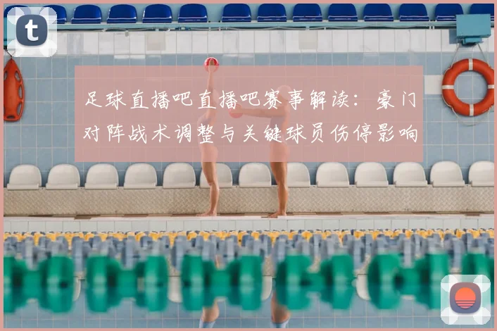 足球直播吧直播吧赛事解读：豪门对阵战术调整与关键球员伤停影响分析