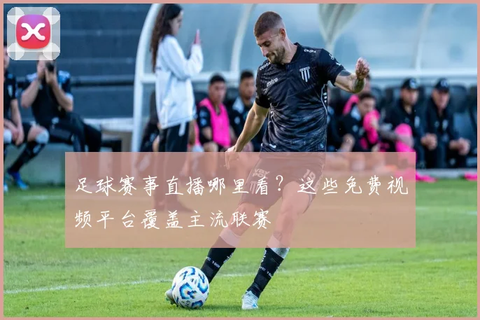 足球赛事直播哪里看？这些免费视频平台覆盖主流联赛