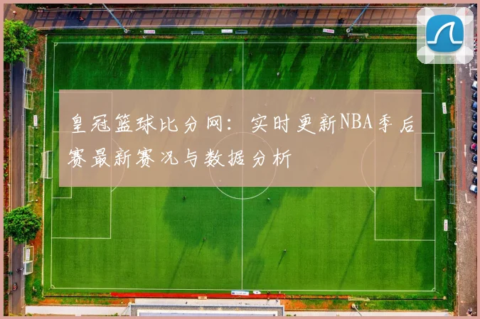 皇冠篮球比分网：实时更新NBA季后赛最新赛况与数据分析