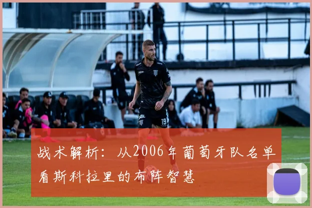 战术解析：从2006年葡萄牙队名单看斯科拉里的布阵智慧