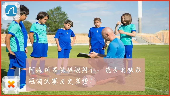 阿森纳客场挑战拜仁，能否打破欧冠淘汰赛历史劣势？