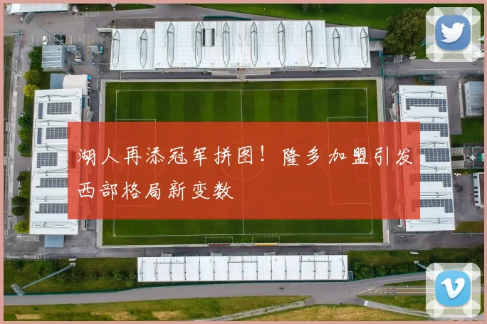 湖人再添冠军拼图！隆多加盟引发西部格局新变数