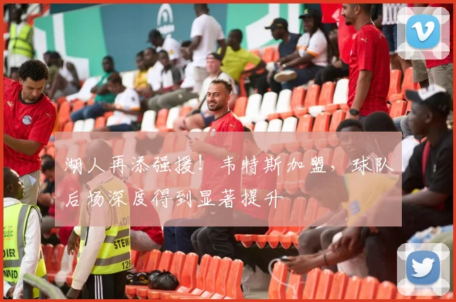 湖人再添强援！韦特斯加盟，球队后场深度得到显著提升