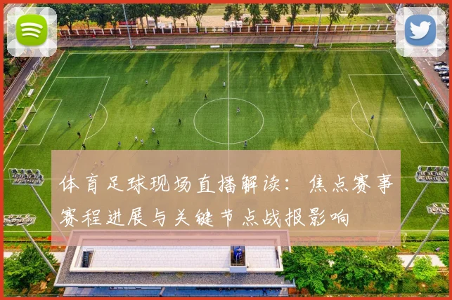 体育足球现场直播解读：焦点赛事赛程进展与关键节点战报影响